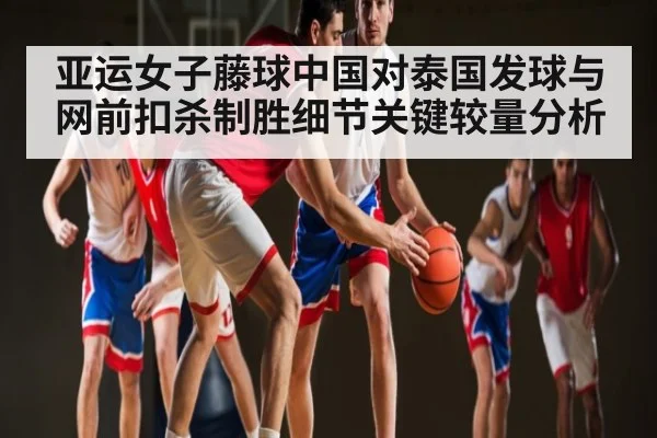 亚运女子藤球中国对泰国发球与网前扣杀制胜细节关键较量分析
