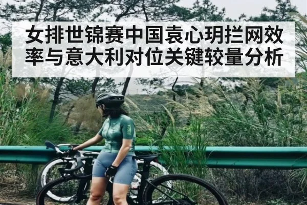 女排世锦赛中国袁心玥拦网效率与意大利对位关键较量分析
