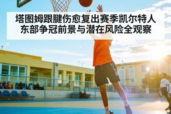 塔图姆跟腱伤愈复出赛季凯尔特人东部争冠前景与潜在风险全观察